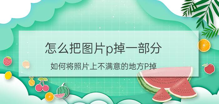 怎么把图片p掉一部分 如何将照片上不满意的地方P掉？